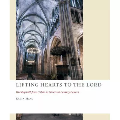 Lifting Hearts to the Lord : Worship with John Calvin in Sixteenth-Century Geneva